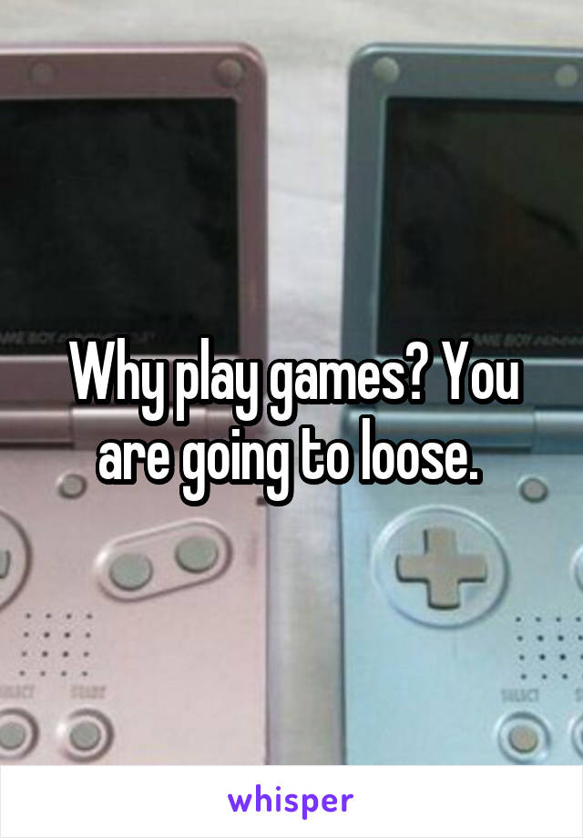 Why play games? You are going to loose. 