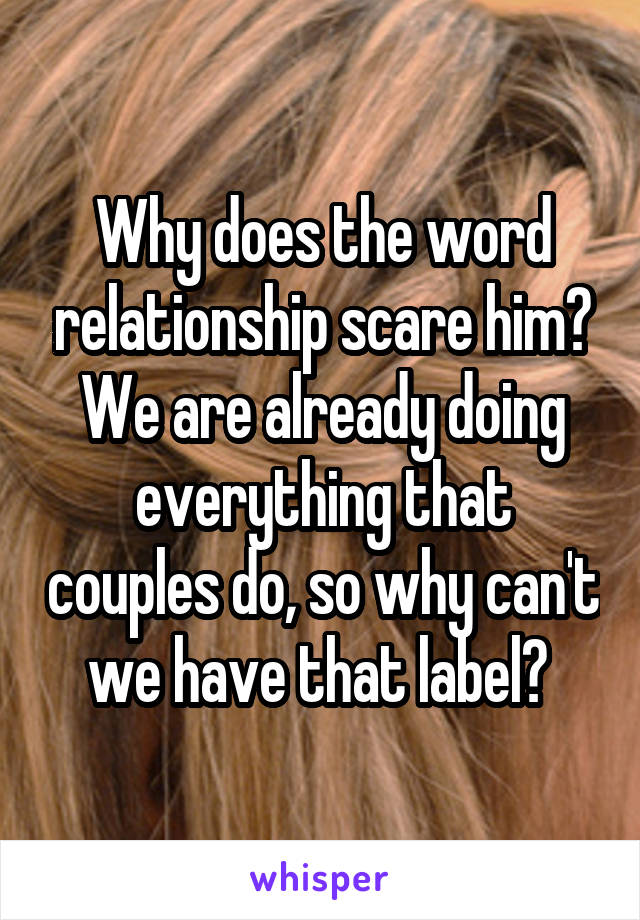 Why does the word relationship scare him? We are already doing everything that couples do, so why can't we have that label? 