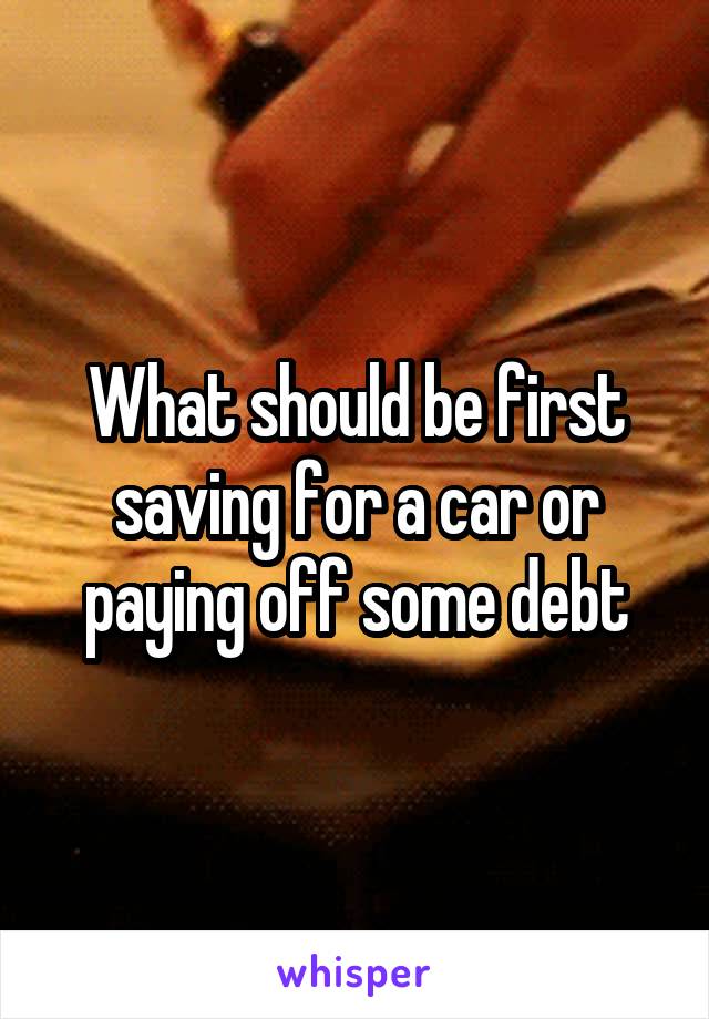 What should be first saving for a car or paying off some debt