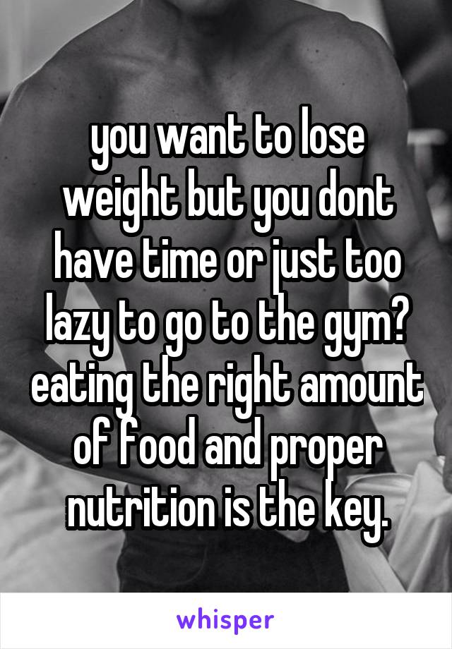 you want to lose weight but you dont have time or just too lazy to go to the gym? eating the right amount of food and proper nutrition is the key.