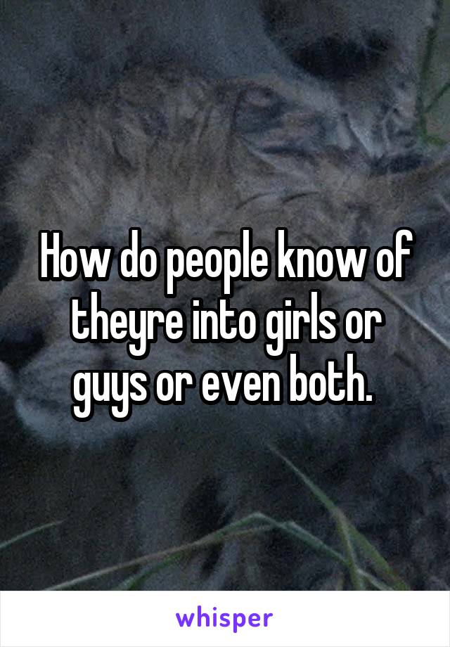 How do people know of theyre into girls or guys or even both. 