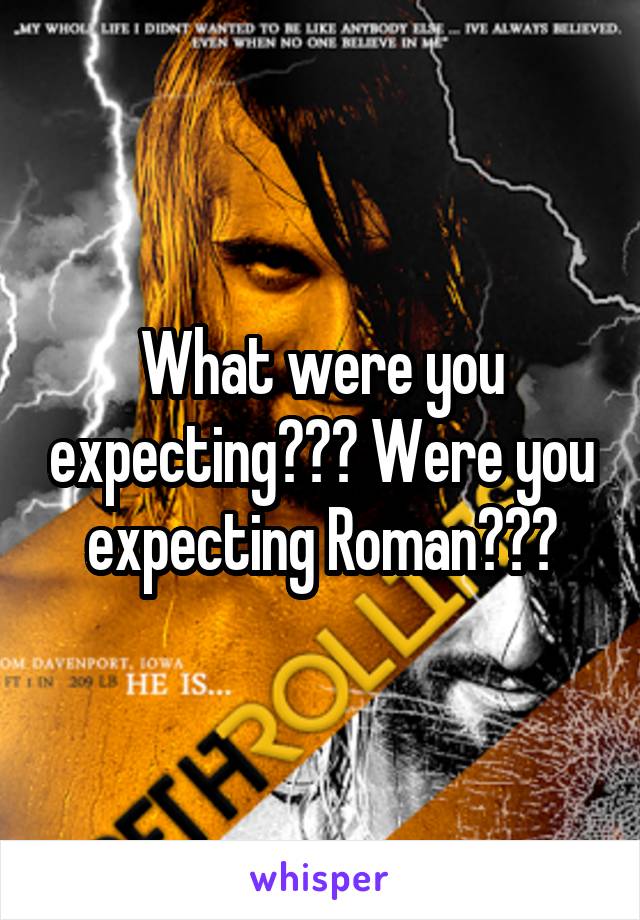 What were you expecting??? Were you expecting Roman???