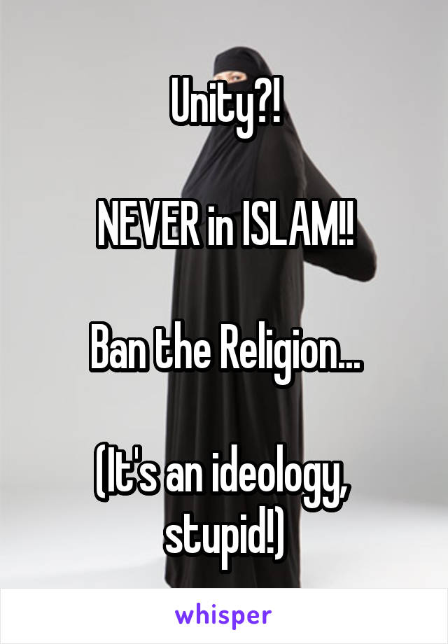 Unity?!

NEVER in ISLAM!!

Ban the Religion...

(It's an ideology,  stupid!)