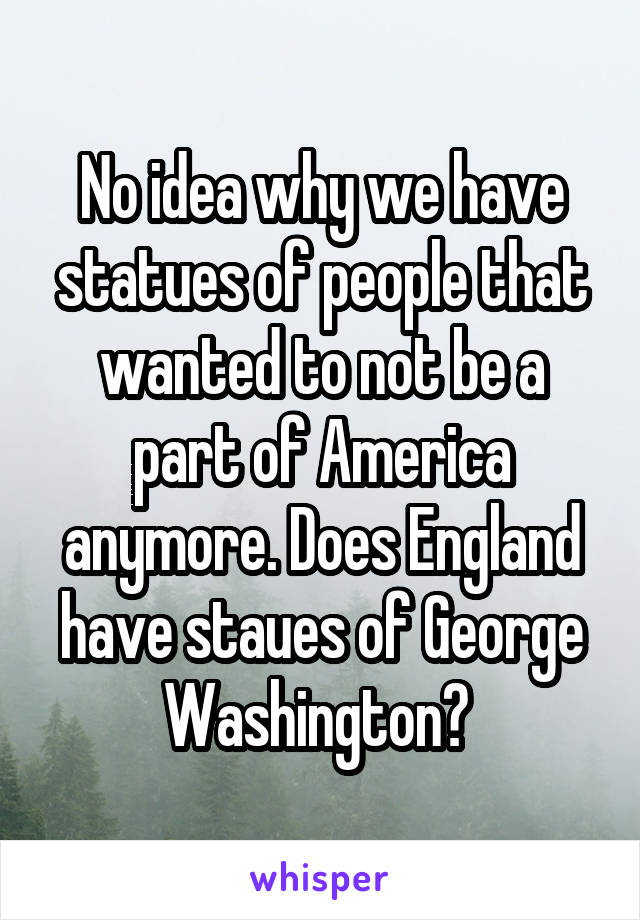 No idea why we have statues of people that wanted to not be a part of America anymore. Does England have staues of George Washington? 