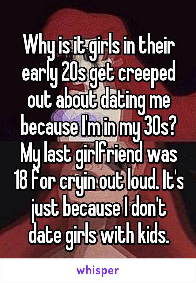 Why is it girls in their early 20s get creeped out about dating me because I'm in my 30s? My last girlfriend was 18 for cryin out loud. It's just because I don't date girls with kids.