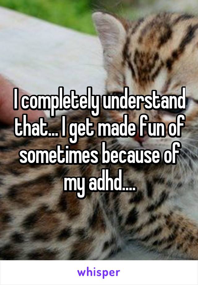 I completely understand that... I get made fun of sometimes because of my adhd....
