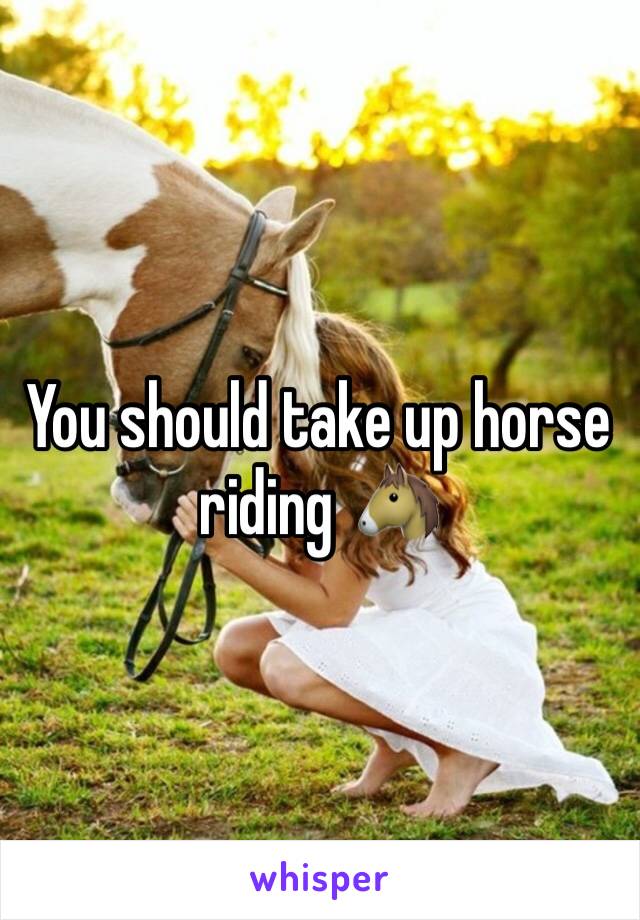 You should take up horse riding 🐴