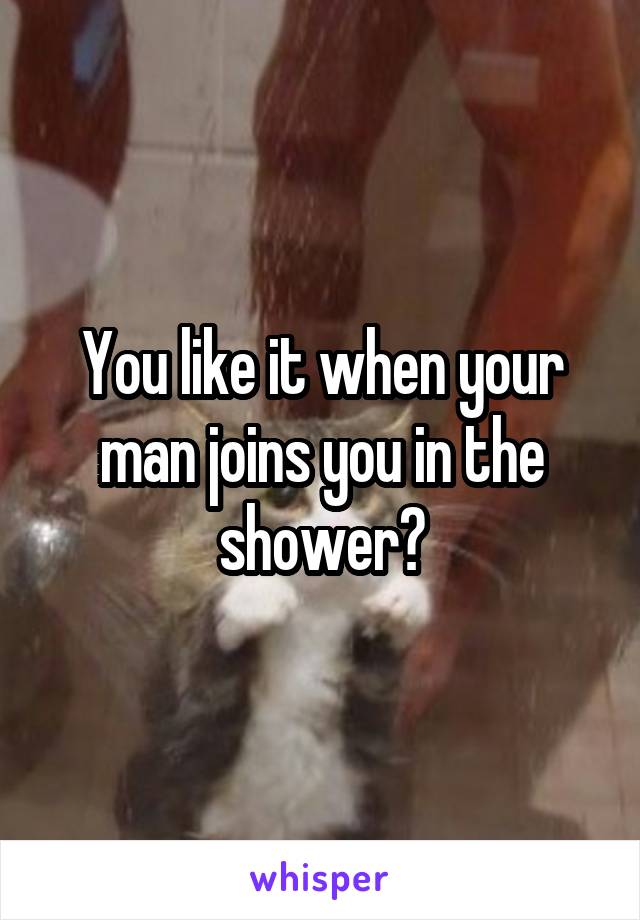 You like it when your man joins you in the shower?