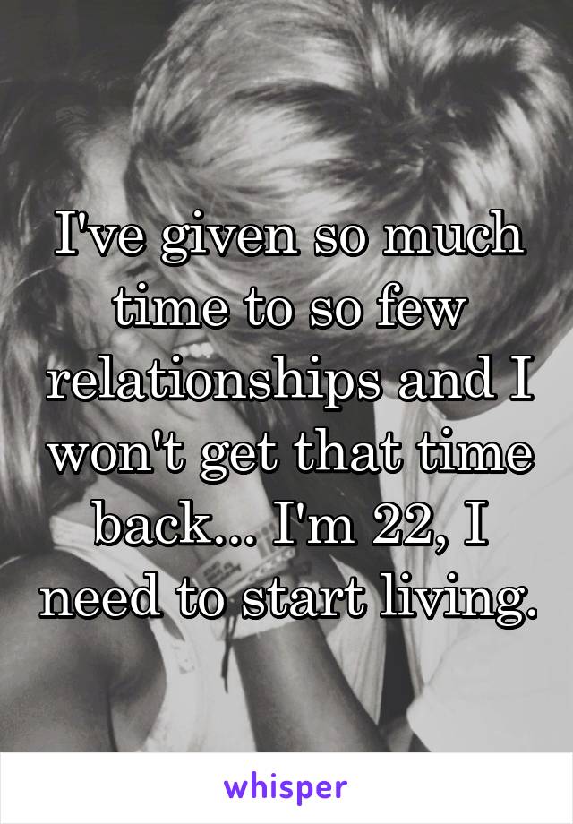 I've given so much time to so few relationships and I won't get that time back... I'm 22, I need to start living.