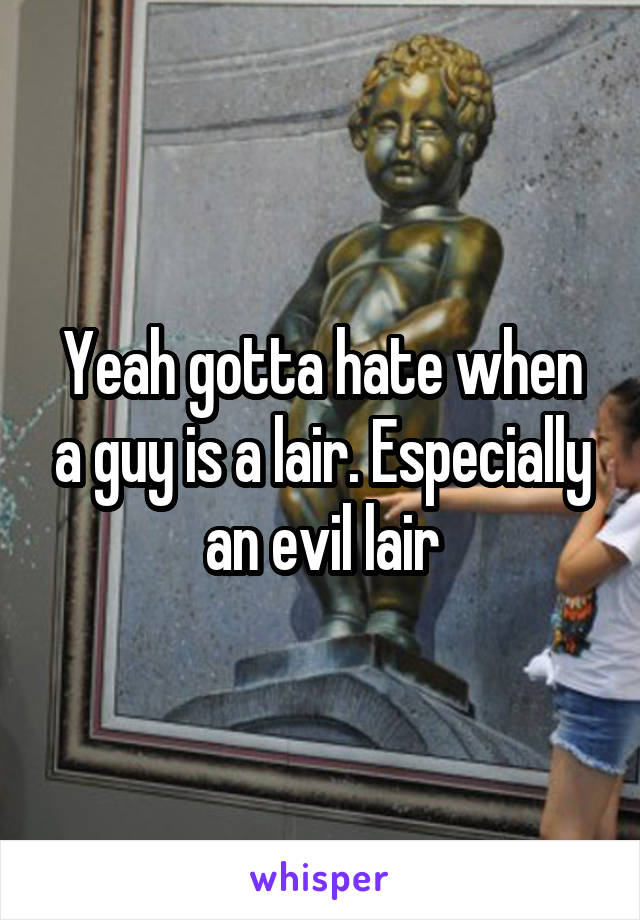 Yeah gotta hate when a guy is a lair. Especially an evil lair