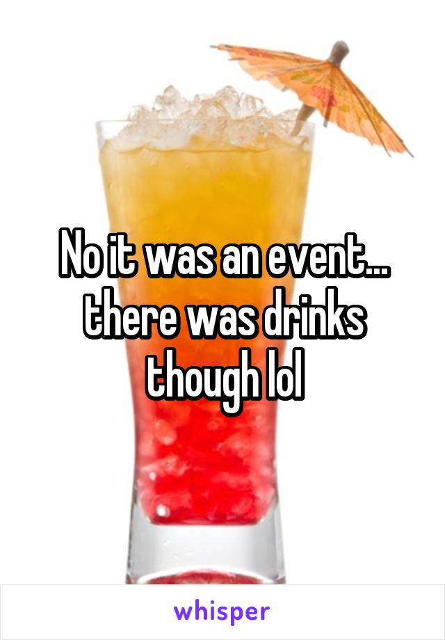 No it was an event... there was drinks though lol