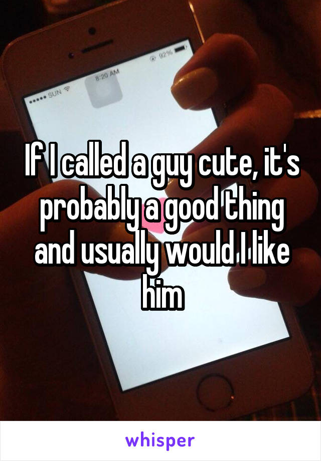 If I called a guy cute, it's probably a good thing and usually would I like him