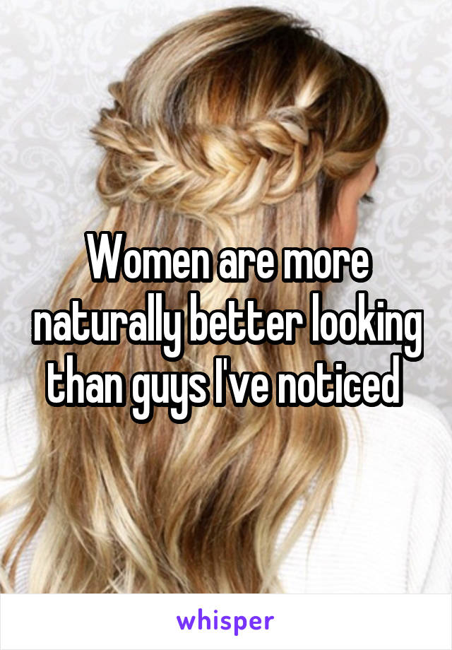 Women are more naturally better looking than guys I've noticed 