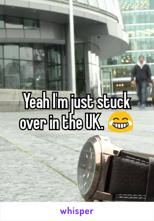 Yeah I'm just stuck over in the UK. 😂