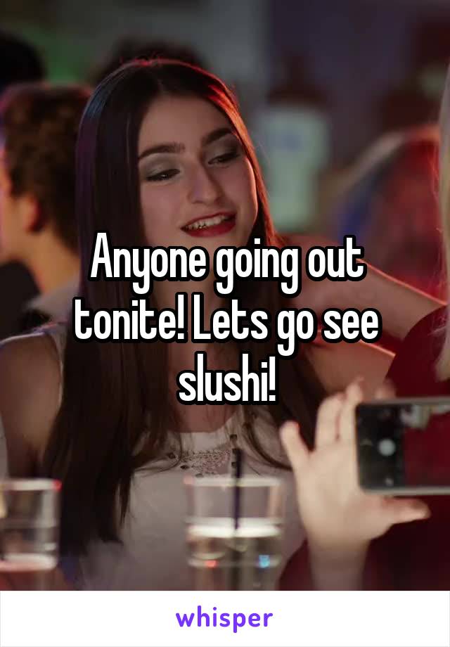 Anyone going out tonite! Lets go see slushi!