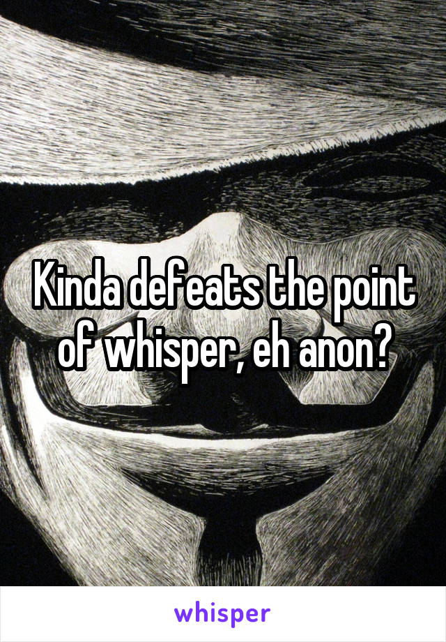 Kinda defeats the point of whisper, eh anon?