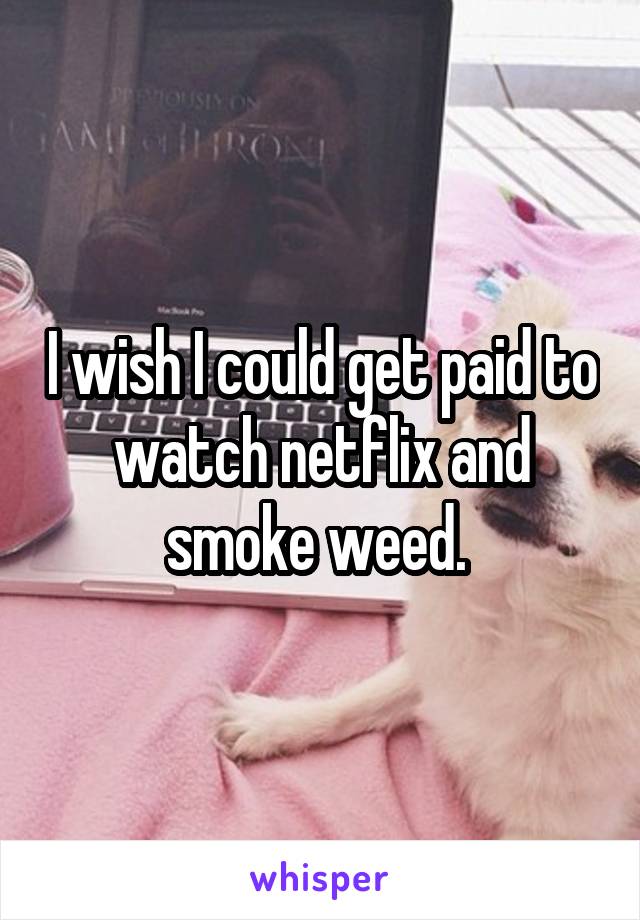 I wish I could get paid to watch netflix and smoke weed. 