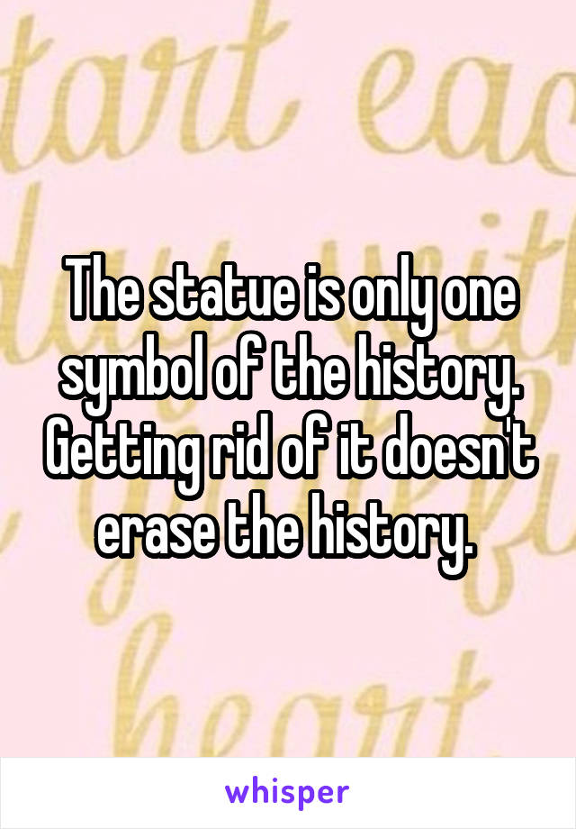 The statue is only one symbol of the history. Getting rid of it doesn't erase the history. 