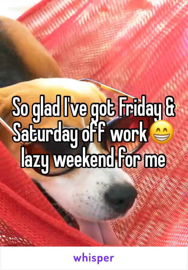 So glad I've got Friday & Saturday off work😁 lazy weekend for me