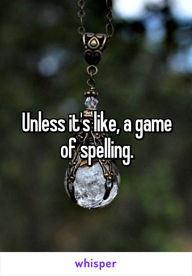 Unless it's like, a game of spelling.