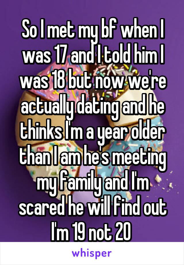 So I met my bf when I was 17 and I told him I was 18 but now we're actually dating and he thinks I'm a year older than I am he's meeting my family and I'm scared he will find out I'm 19 not 20 