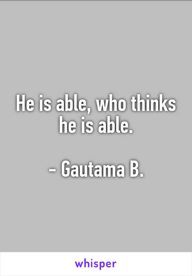 He is able, who thinks he is able.

- Gautama B.