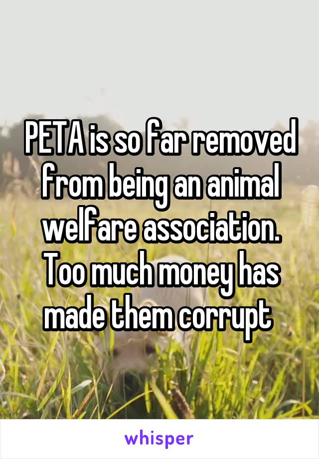 PETA is so far removed from being an animal welfare association. Too much money has made them corrupt 