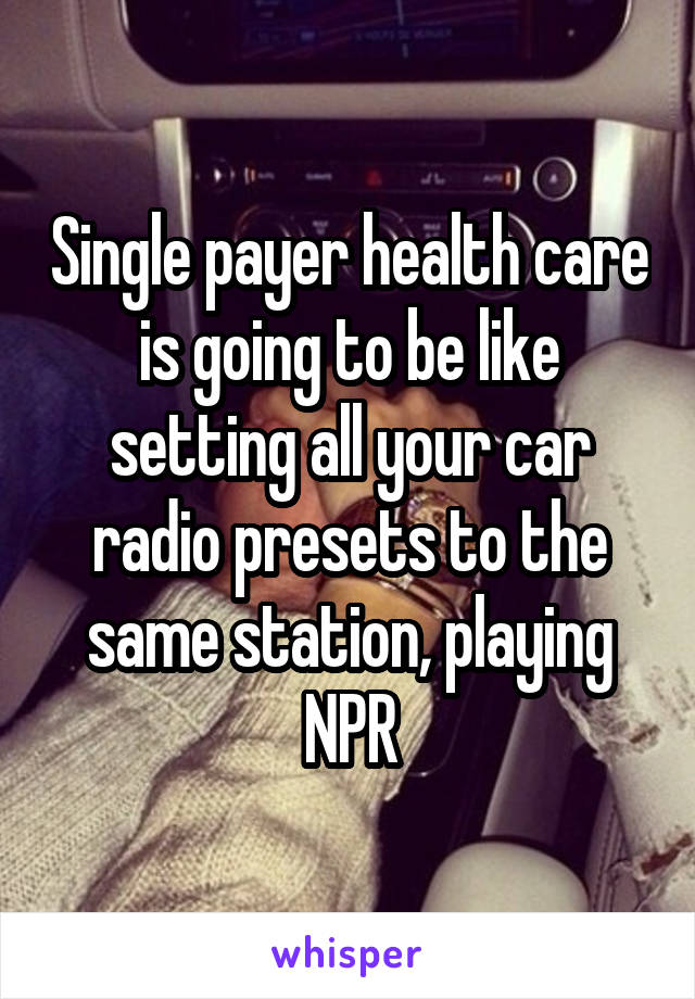 Single payer health care is going to be like setting all your car radio presets to the same station, playing NPR