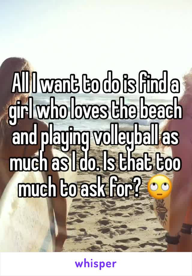 All I want to do is find a girl who loves the beach and playing volleyball as much as I do. Is that too much to ask for? 🙄