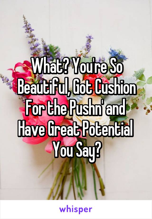 What? You're So
Beautiful, Got Cushion For the Pushn' and 
Have Great Potential 
You Say?