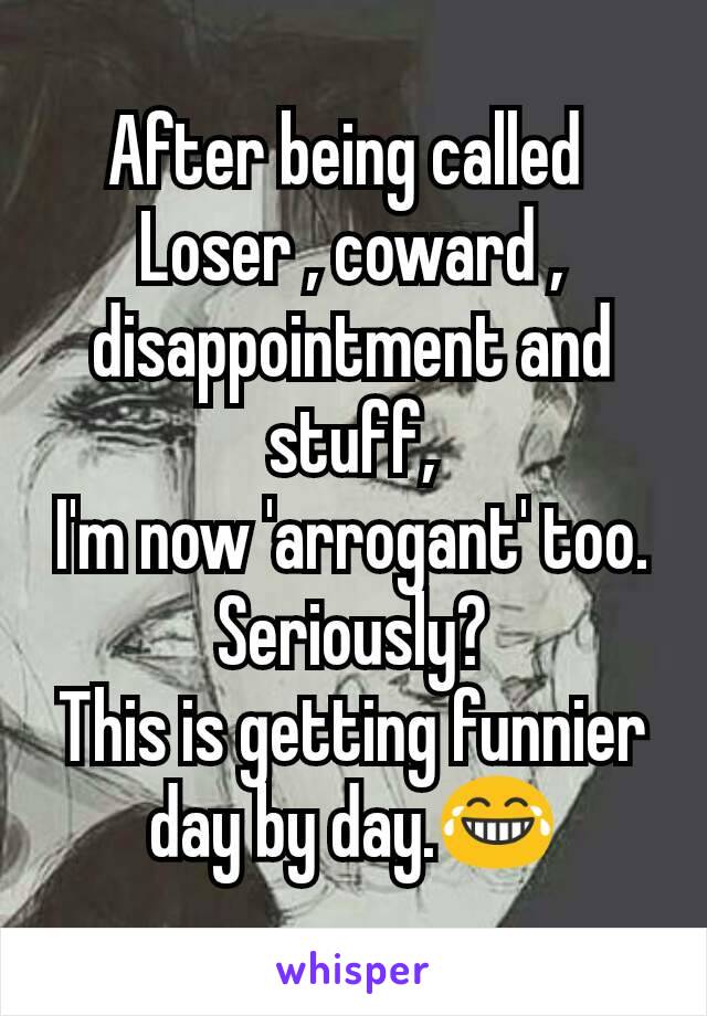 After being called 
Loser , coward , disappointment and stuff,
I'm now 'arrogant' too.
Seriously?
This is getting funnier day by day.😂