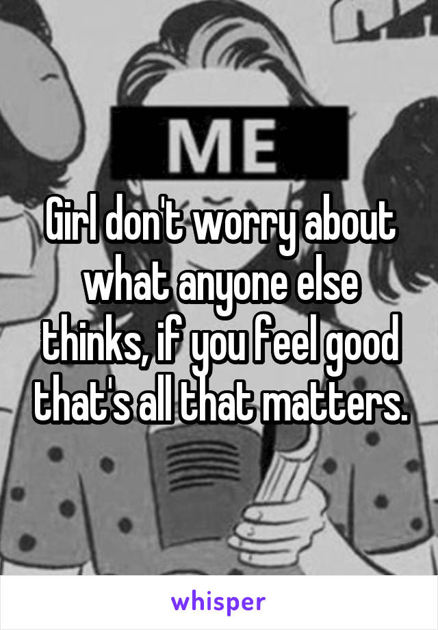 Girl don't worry about what anyone else thinks, if you feel good that's all that matters.