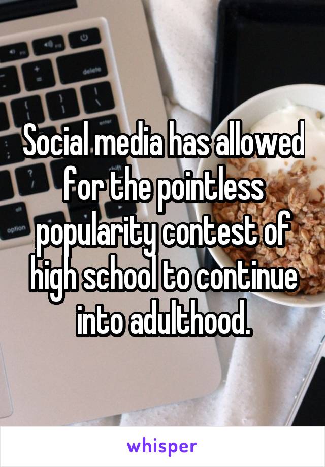 Social media has allowed for the pointless popularity contest of high school to continue into adulthood.