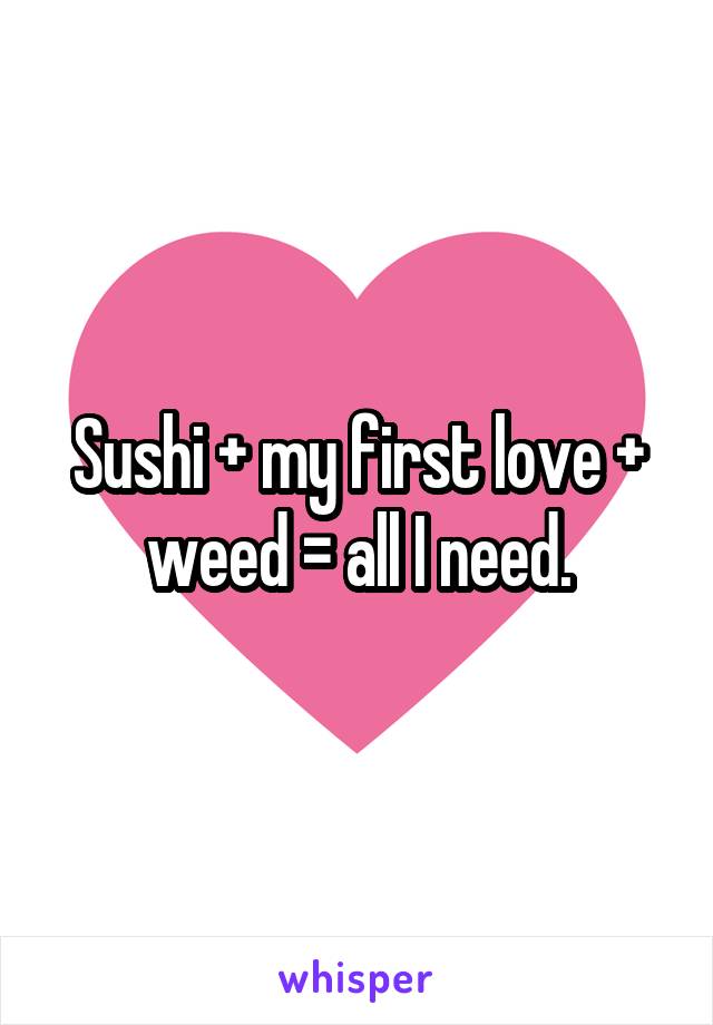 Sushi + my first love + weed = all I need.