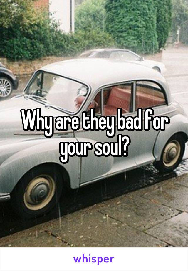 Why are they bad for your soul?