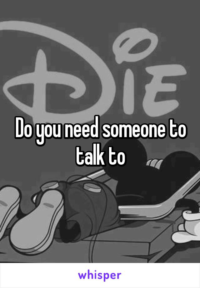 Do you need someone to talk to