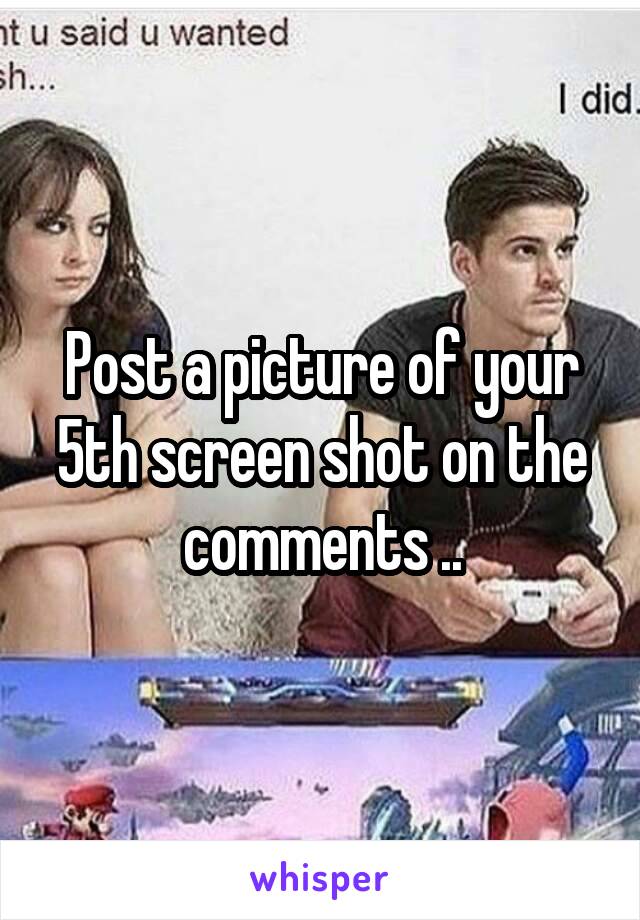 Post a picture of your 5th screen shot on the comments ..
