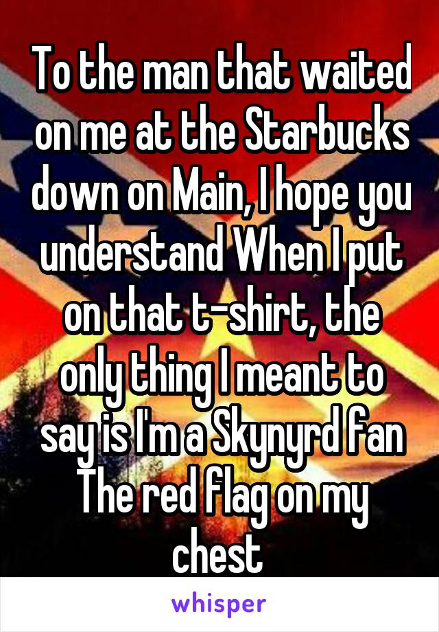 To the man that waited on me at the Starbucks down on Main, I hope you understand When I put on that t-shirt, the only thing I meant to say is I'm a Skynyrd fan The red flag on my chest 