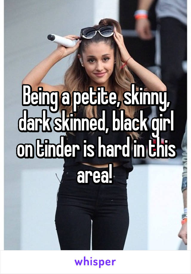 Being a petite, skinny, dark skinned, black girl on tinder is hard in this area! 