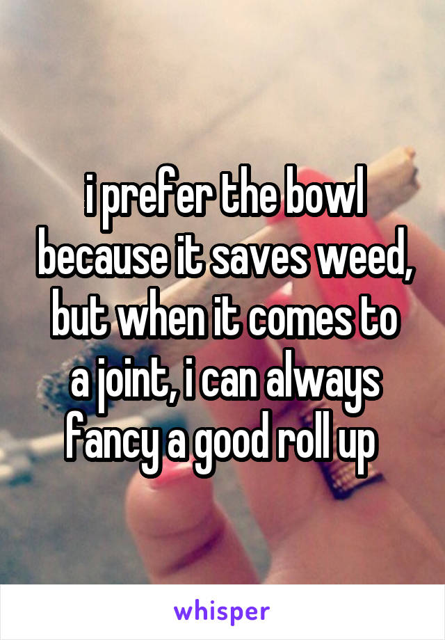 i prefer the bowl because it saves weed,
but when it comes to a joint, i can always fancy a good roll up 