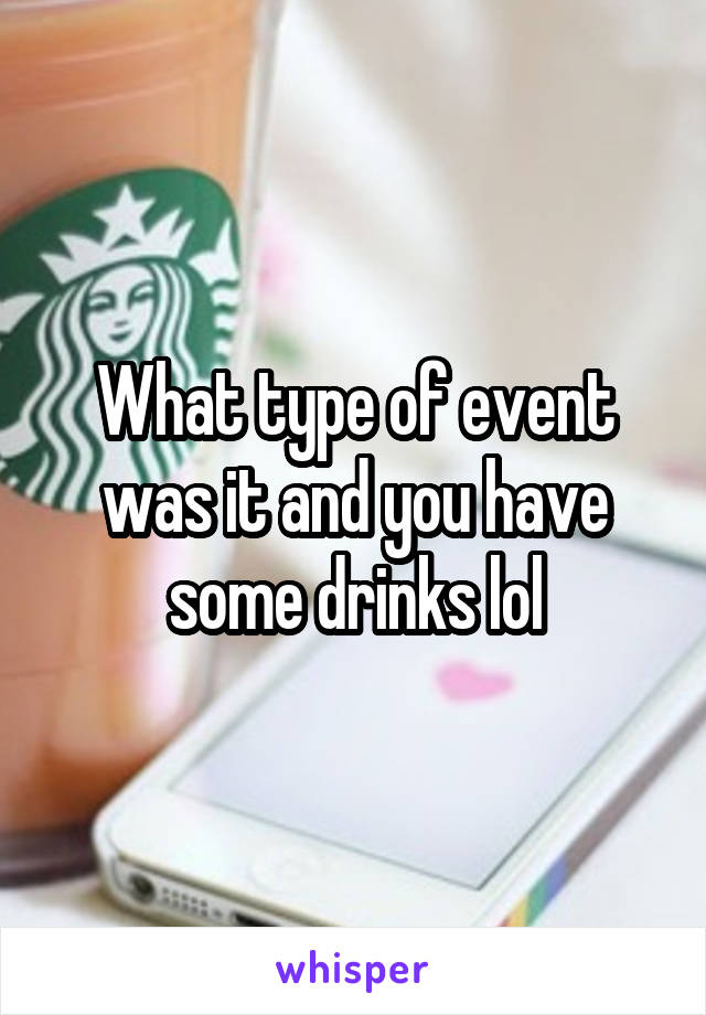 What type of event was it and you have some drinks lol