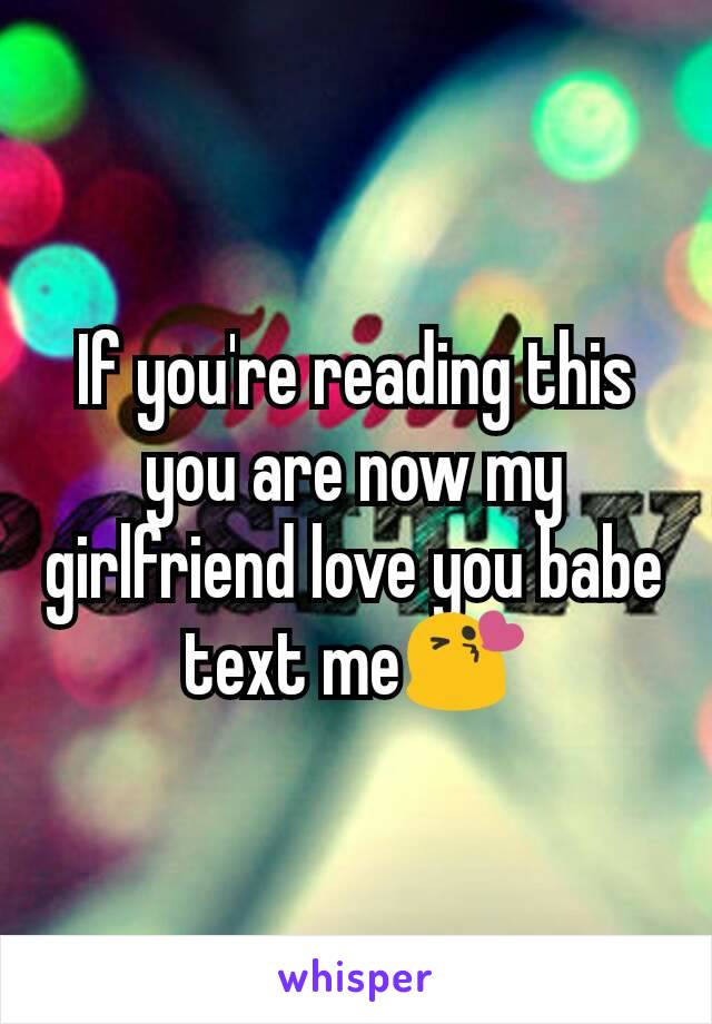 If you're reading this you are now my girlfriend love you babe text me😘