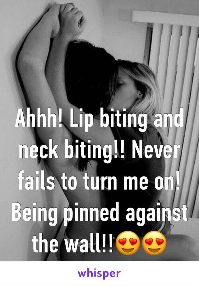 Ahhh! Lip biting and neck biting!! Never fails to turn me on! Being pinned against the wall!!😍😍