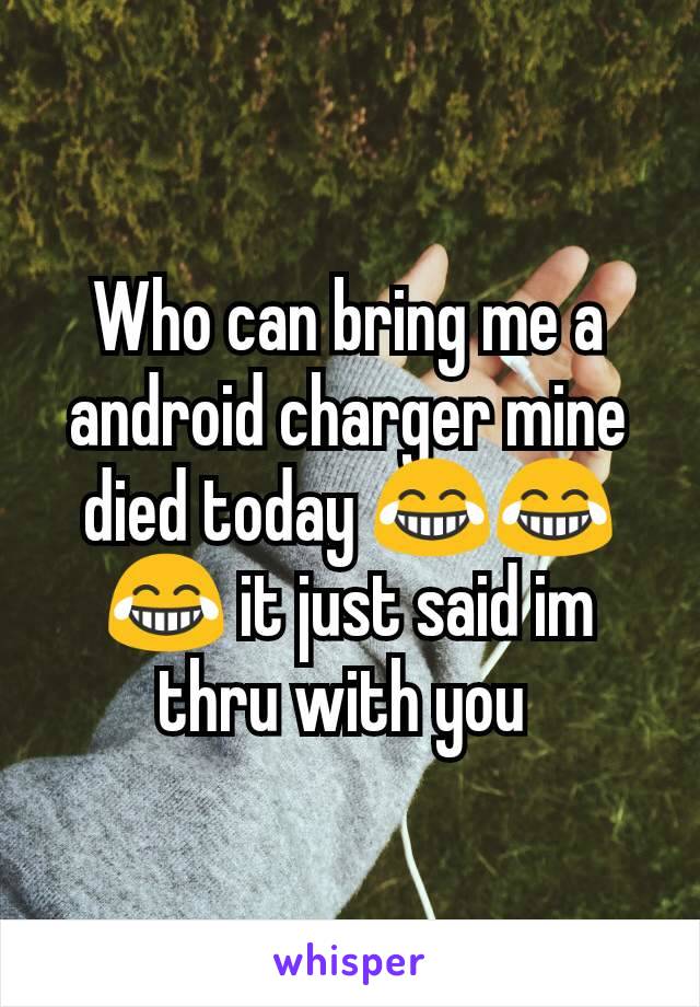 Who can bring me a android charger mine died today 😂😂😂 it just said im thru with you 