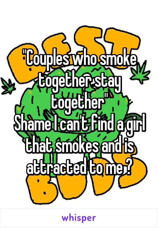 "Couples who smoke together stay together"
Shame I can't find a girl that smokes and is attracted to me 😂