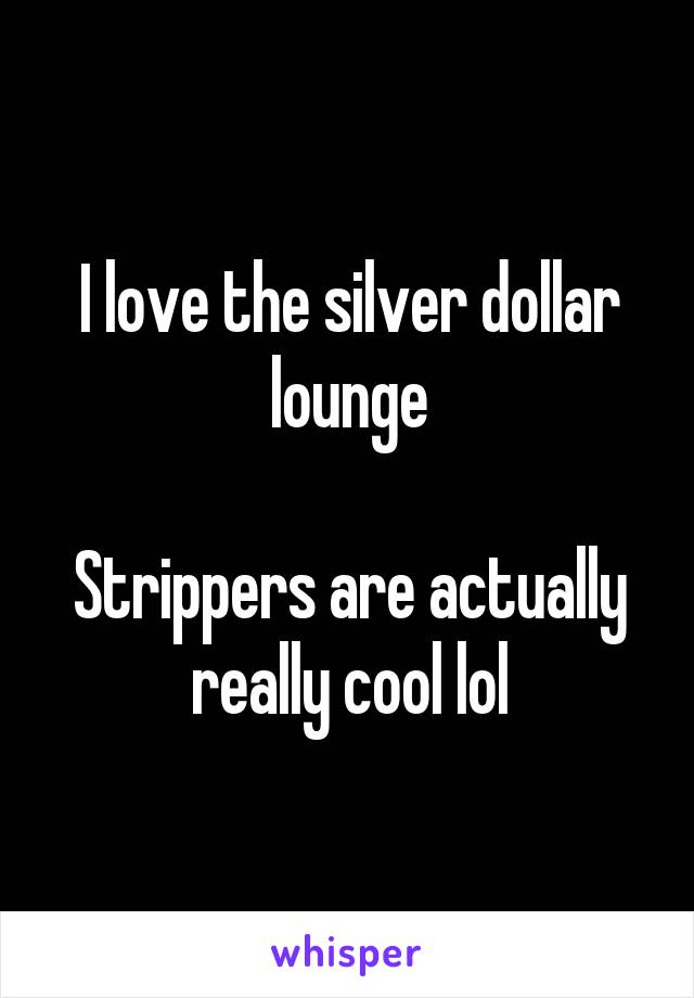 I love the silver dollar lounge

Strippers are actually really cool lol