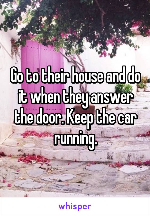 Go to their house and do it when they answer the door. Keep the car running.