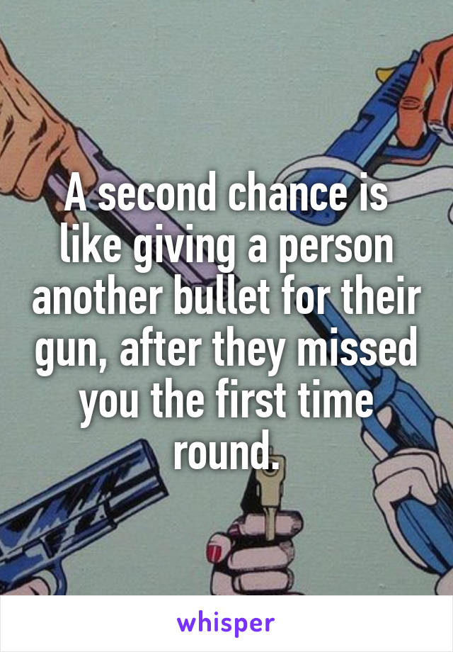 A second chance is like giving a person another bullet for their gun, after they missed you the first time round.