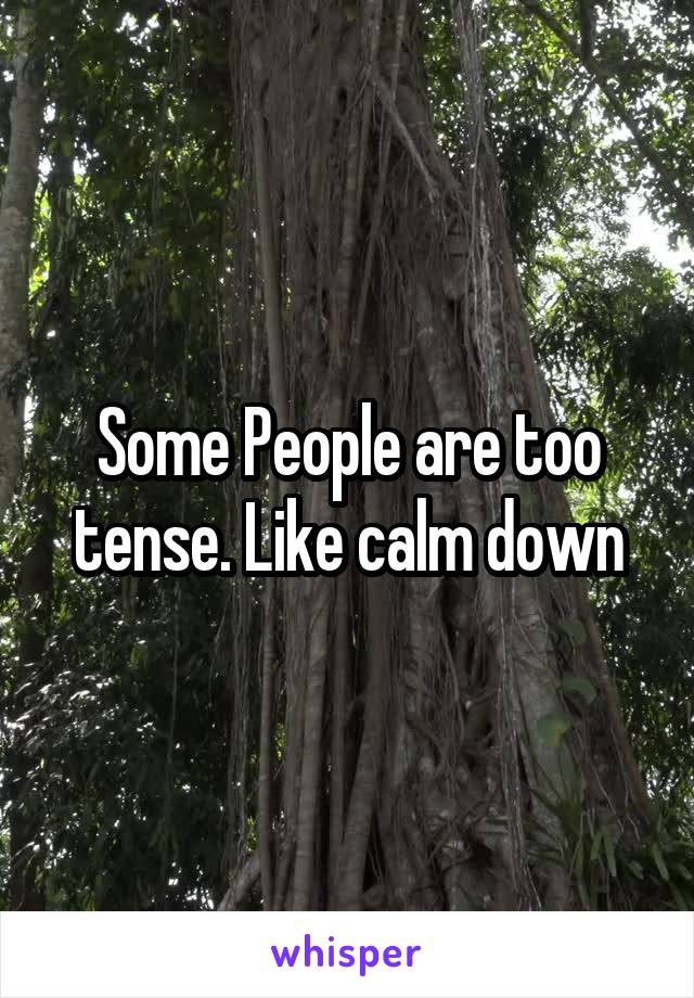 Some People are too tense. Like calm down