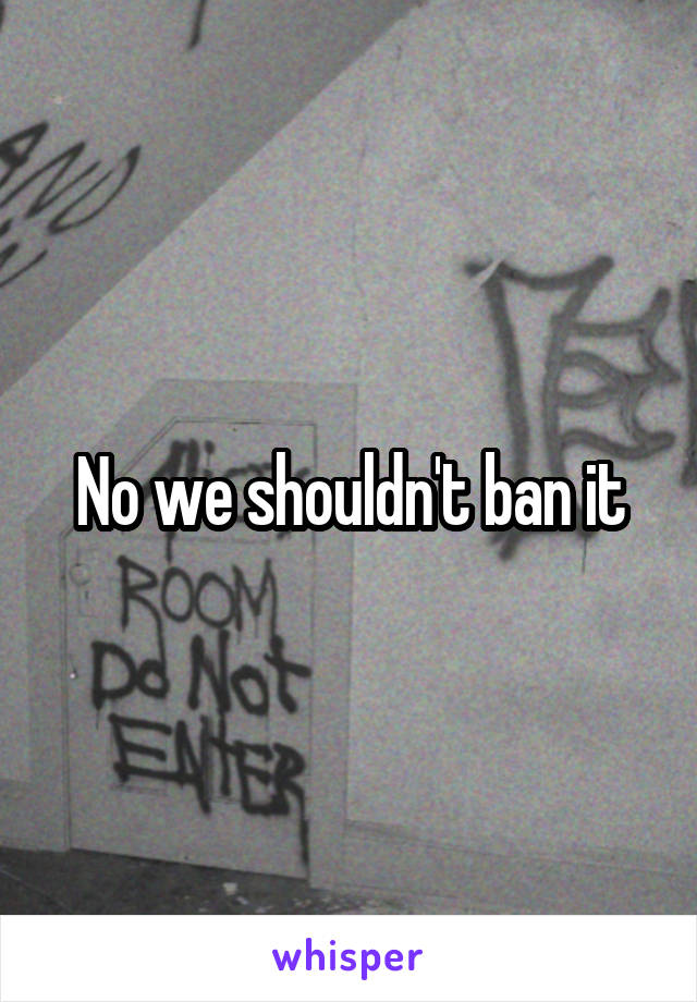 No we shouldn't ban it